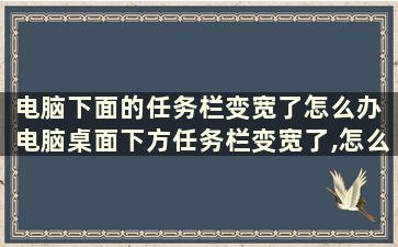 电脑下面的任务栏变宽了怎么办 电脑桌面下方任务栏变宽了,怎么调整啊